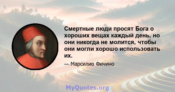 Смертные люди просят Бога о хороших вещах каждый день, но они никогда не молится, чтобы они могли хорошо использовать их.