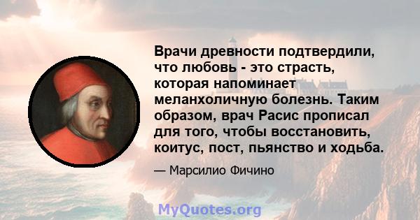 Врачи древности подтвердили, что любовь - это страсть, которая напоминает меланхоличную болезнь. Таким образом, врач Расис прописал для того, чтобы восстановить, коитус, пост, пьянство и ходьба.