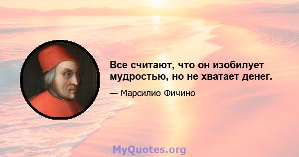 Все считают, что он изобилует мудростью, но не хватает денег.