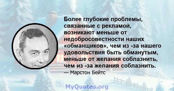 Более глубокие проблемы, связанные с рекламой, возникают меньше от недобросовестности наших «обманщиков», чем из -за нашего удовольствия быть обманутым, меньше от желания соблазнить, чем из -за желания соблазнить.