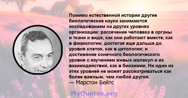 Помимо естественной истории другие биологические науки занимаются исследованием на других уровнях организации: рассечение человека в органы и ткани и видя, как они работают вместе, как в физиологии; достигая еще дальше