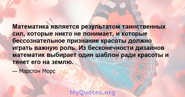 Математика является результатом таинственных сил, которые никто не понимает, и которые бессознательное признание красоты должно играть важную роль. Из бесконечности дизайнов математик выбирает один шаблон ради красоты и 