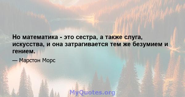 Но математика - это сестра, а также слуга, искусства, и она затрагивается тем же безумием и гением.