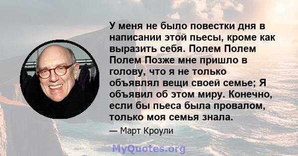 У меня не было повестки дня в написании этой пьесы, кроме как выразить себя. Полем Полем Полем Позже мне пришло в голову, что я не только объявлял вещи своей семье; Я объявил об этом миру. Конечно, если бы пьеса была