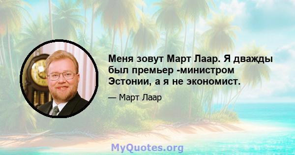 Меня зовут Март Лаар. Я дважды был премьер -министром Эстонии, а я не экономист.