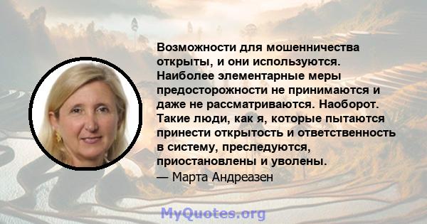 Возможности для мошенничества открыты, и они используются. Наиболее элементарные меры предосторожности не принимаются и даже не рассматриваются. Наоборот. Такие люди, как я, которые пытаются принести открытость и