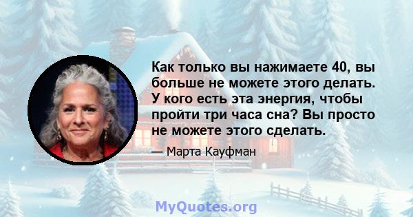 Как только вы нажимаете 40, вы больше не можете этого делать. У кого есть эта энергия, чтобы пройти три часа сна? Вы просто не можете этого сделать.