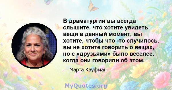 В драматургии вы всегда слышите, что хотите увидеть вещи в данный момент, вы хотите, чтобы что -то случилось, вы не хотите говорить о вещах, но с «друзьями» было веселее, когда они говорили об этом.