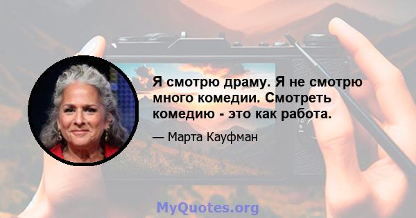 Я смотрю драму. Я не смотрю много комедии. Смотреть комедию - это как работа.