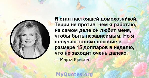 Я стал настоящей домохозяйкой. Терри не против, чем я работаю, на самом деле он любит меня, чтобы быть независимым. Но я получаю только пособие в размере 15 долларов в неделю, что не заходит очень далеко.