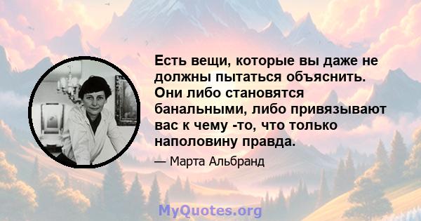 Есть вещи, которые вы даже не должны пытаться объяснить. Они либо становятся банальными, либо привязывают вас к чему -то, что только наполовину правда.