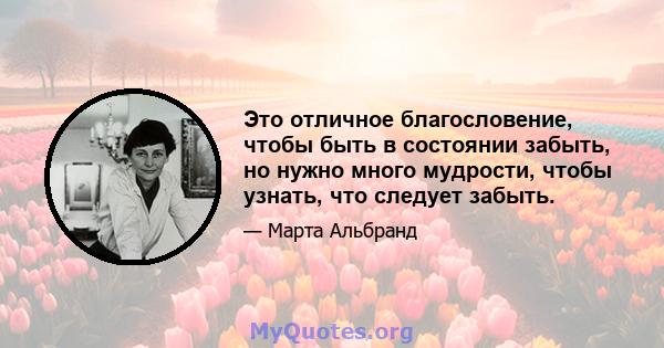 Это отличное благословение, чтобы быть в состоянии забыть, но нужно много мудрости, чтобы узнать, что следует забыть.