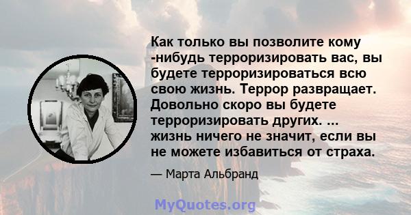 Как только вы позволите кому -нибудь терроризировать вас, вы будете терроризироваться всю свою жизнь. Террор развращает. Довольно скоро вы будете терроризировать других. ... жизнь ничего не значит, если вы не можете