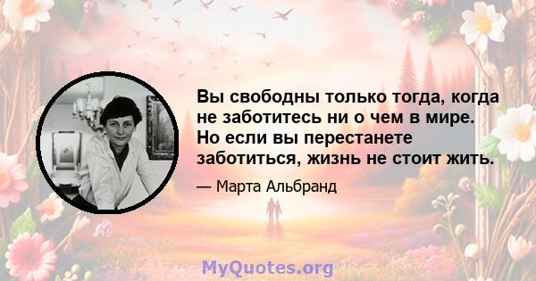 Вы свободны только тогда, когда не заботитесь ни о чем в мире. Но если вы перестанете заботиться, жизнь не стоит жить.