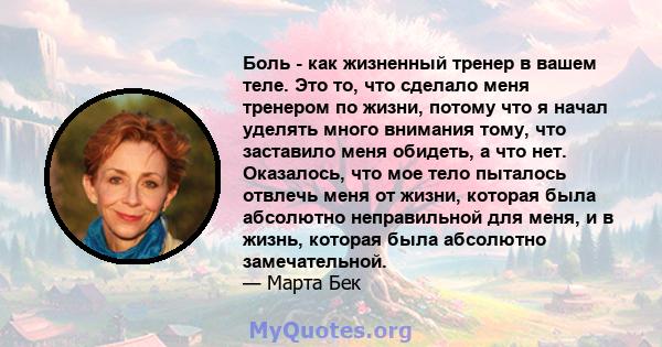 Боль - как жизненный тренер в вашем теле. Это то, что сделало меня тренером по жизни, потому что я начал уделять много внимания тому, что заставило меня обидеть, а что нет. Оказалось, что мое тело пыталось отвлечь меня