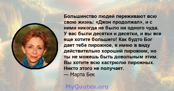 Большинство людей переживают всю свою жизнь: «Джон продолжал», и с ними никогда не было ни одного чуда. У вас были десятки и десятки, и вы все еще хотите большего! Как будто Бог дает тебе пирожное, я имею в виду