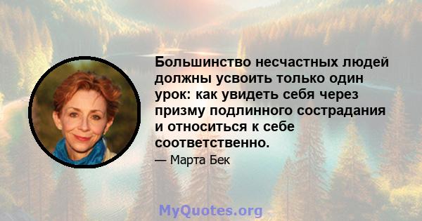 Большинство несчастных людей должны усвоить только один урок: как увидеть себя через призму подлинного сострадания и относиться к себе соответственно.