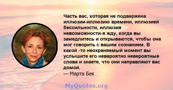 Часть вас, которая не подвержена иллюзии-иллюзию времени, иллюзией бессильности, иллюзия невозможности-я жду, когда вы замедлитесь и открываются, чтобы она мог говорить с вашим сознанием. В какой -то неохраняемый момент 