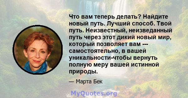 Что вам теперь делать? Найдите новый путь. Лучший способ. Твой путь. Неизвестный, неизведанный путь через этот дикий новый мир, который позволяет вам --- самостоятельно, в вашей уникальности-чтобы вернуть полную меру