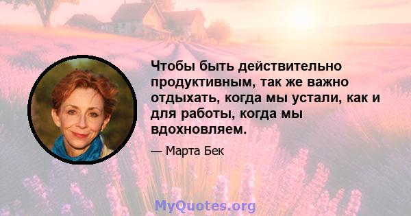 Чтобы быть действительно продуктивным, так же важно отдыхать, когда мы устали, как и для работы, когда мы вдохновляем.