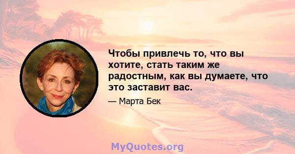 Чтобы привлечь то, что вы хотите, стать таким же радостным, как вы думаете, что это заставит вас.