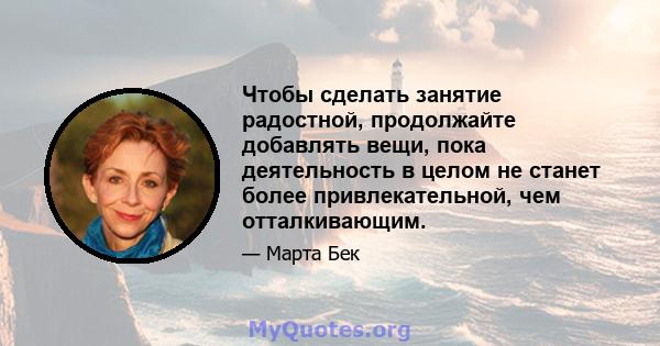 Чтобы сделать занятие радостной, продолжайте добавлять вещи, пока деятельность в целом не станет более привлекательной, чем отталкивающим.