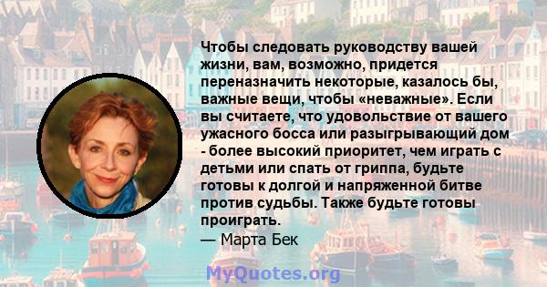 Чтобы следовать руководству вашей жизни, вам, возможно, придется переназначить некоторые, казалось бы, важные вещи, чтобы «неважные». Если вы считаете, что удовольствие от вашего ужасного босса или разыгрывающий дом -