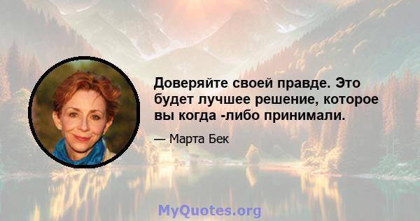 Доверяйте своей правде. Это будет лучшее решение, которое вы когда -либо принимали.