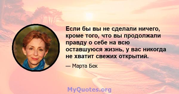 Если бы вы не сделали ничего, кроме того, что вы продолжали правду о себе на всю оставшуюся жизнь, у вас никогда не хватит свежих открытий.