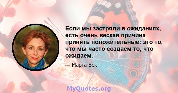 Если мы застряли в ожиданиях, есть очень веская причина принять положительные: это то, что мы часто создаем то, что ожидаем.