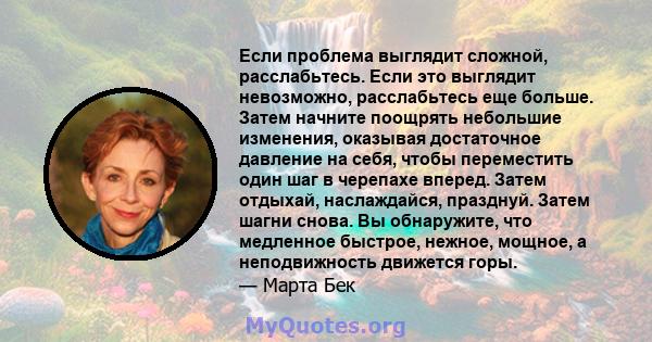 Если проблема выглядит сложной, расслабьтесь. Если это выглядит невозможно, расслабьтесь еще больше. Затем начните поощрять небольшие изменения, оказывая достаточное давление на себя, чтобы переместить один шаг в