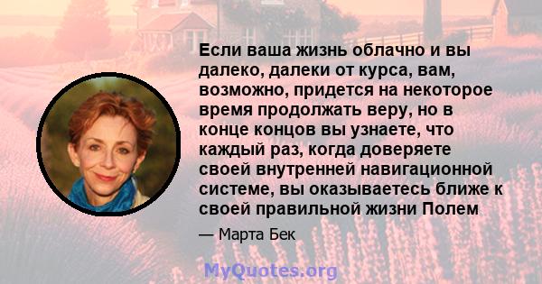 Если ваша жизнь облачно и вы далеко, далеки от курса, вам, возможно, придется на некоторое время продолжать веру, но в конце концов вы узнаете, что каждый раз, когда доверяете своей внутренней навигационной системе, вы