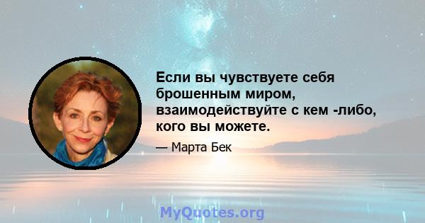 Если вы чувствуете себя брошенным миром, взаимодействуйте с кем -либо, кого вы можете.