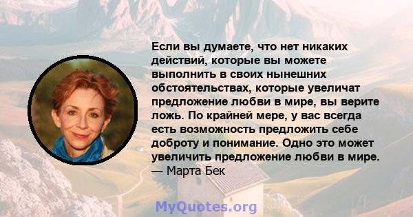 Если вы думаете, что нет никаких действий, которые вы можете выполнить в своих нынешних обстоятельствах, которые увеличат предложение любви в мире, вы верите ложь. По крайней мере, у вас всегда есть возможность