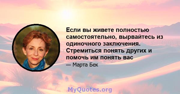 Если вы живете полностью самостоятельно, вырвайтесь из одиночного заключения. Стремиться понять других и помочь им понять вас