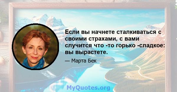 Если вы начнете сталкиваться с своими страхами, с вами случится что -то горько -сладкое: вы вырастете.