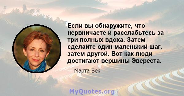 Если вы обнаружите, что нервничаете и расслабьтесь за три полных вдоха. Затем сделайте один маленький шаг, затем другой. Вот как люди достигают вершины Эвереста.