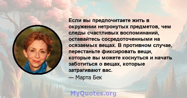 Если вы предпочитаете жить в окружении нетронутых предметов, чем следы счастливых воспоминаний, оставайтесь сосредоточенными на осязаемых вещах. В противном случае, перестаньте фиксировать вещи, которые вы можете