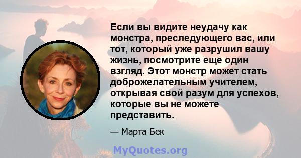 Если вы видите неудачу как монстра, преследующего вас, или тот, который уже разрушил вашу жизнь, посмотрите еще один взгляд. Этот монстр может стать доброжелательным учителем, открывая свой разум для успехов, которые вы 