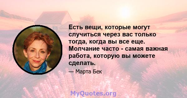 Есть вещи, которые могут случиться через вас только тогда, когда вы все еще. Молчание часто - самая важная работа, которую вы можете сделать.