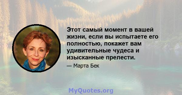 Этот самый момент в вашей жизни, если вы испытаете его полностью, покажет вам удивительные чудеса и изысканные прелести.