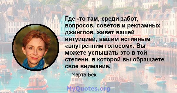 Где -то там, среди забот, вопросов, советов и рекламных джинглов, живет вашей интуицией, вашим истинным «внутренним голосом». Вы можете услышать это в той степени, в которой вы обращаете свое внимание.