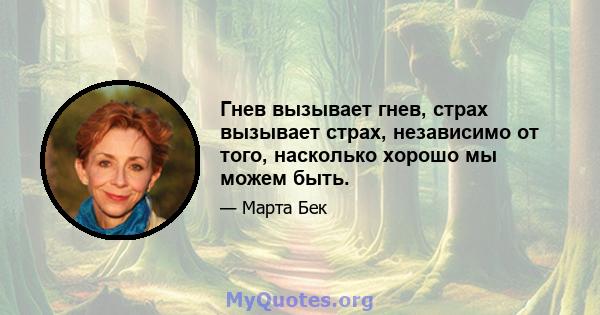 Гнев вызывает гнев, страх вызывает страх, независимо от того, насколько хорошо мы можем быть.