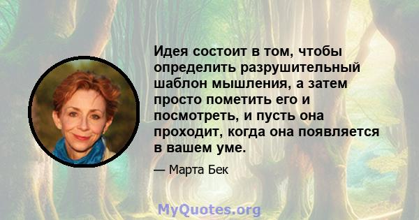 Идея состоит в том, чтобы определить разрушительный шаблон мышления, а затем просто пометить его и посмотреть, и пусть она проходит, когда она появляется в вашем уме.