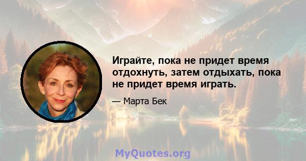 Играйте, пока не придет время отдохнуть, затем отдыхать, пока не придет время играть.