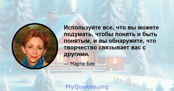 Используйте все, что вы можете подумать, чтобы понять и быть понятым, и вы обнаружите, что творчество связывает вас с другими.