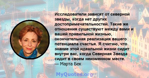 Исследователи зависят от северной звезды, когда нет других достопримечательностей. Такие же отношения существуют между вами и вашей правильной жизнью, окончательная реализация вашего потенциала счастья. Я считаю, что