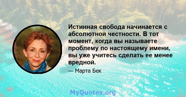 Истинная свобода начинается с абсолютной честности. В тот момент, когда вы называете проблему по настоящему имени, вы уже учитесь сделать ее менее вредной.