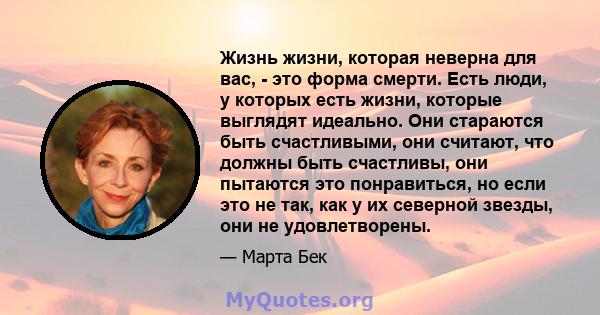 Жизнь жизни, которая неверна для вас, - это форма смерти. Есть люди, у которых есть жизни, которые выглядят идеально. Они стараются быть счастливыми, они считают, что должны быть счастливы, они пытаются это понравиться, 