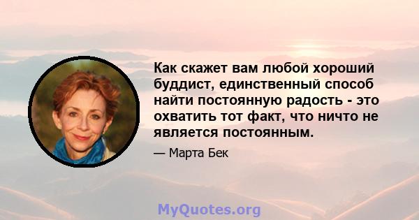 Как скажет вам любой хороший буддист, единственный способ найти постоянную радость - это охватить тот факт, что ничто не является постоянным.